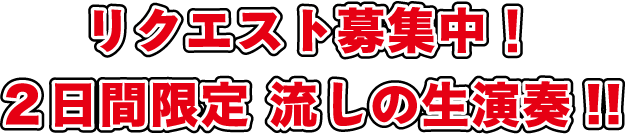 リクエスト募集中！2日間限定　流しの生演奏！！
